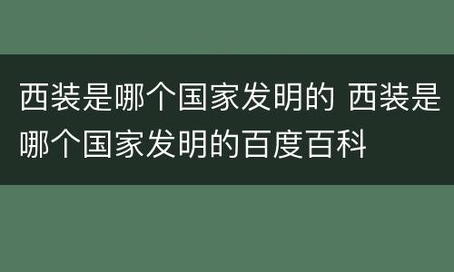 西装是哪个国家发明的 西装是哪个国家发明的百度百科
