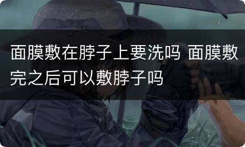 面膜敷在脖子上要洗吗 面膜敷完之后可以敷脖子吗