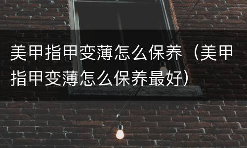 美甲指甲变薄怎么保养（美甲指甲变薄怎么保养最好）