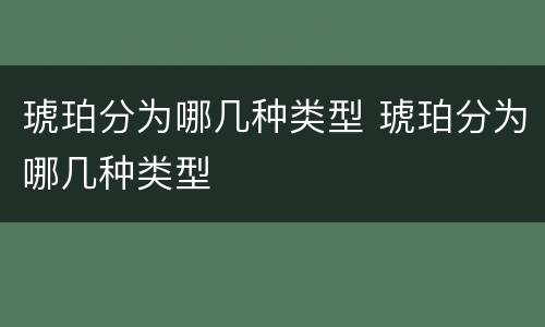 琥珀分为哪几种类型 琥珀分为哪几种类型