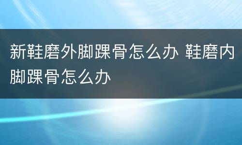 新鞋磨外脚踝骨怎么办 鞋磨内脚踝骨怎么办