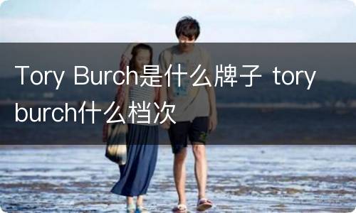Tory Burch是什么牌子 tory burch什么档次