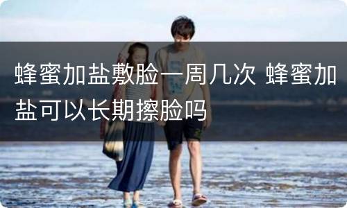 蜂蜜加盐敷脸一周几次 蜂蜜加盐可以长期擦脸吗