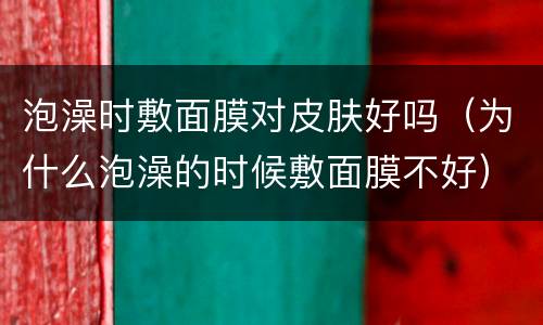 泡澡时敷面膜对皮肤好吗（为什么泡澡的时候敷面膜不好）