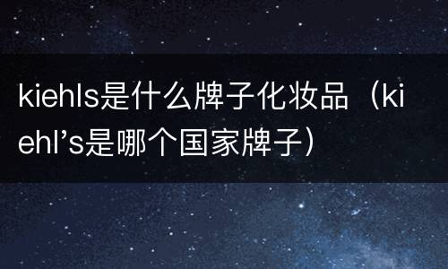 kiehls是什么牌子化妆品（kiehl's是哪个国家牌子）