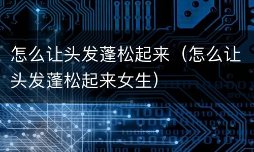 怎么让头发蓬松起来（怎么让头发蓬松起来女生）