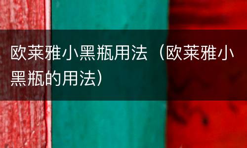 欧莱雅小黑瓶用法（欧莱雅小黑瓶的用法）