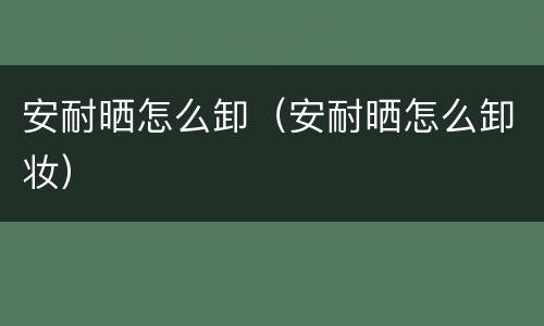 安耐晒怎么卸（安耐晒怎么卸妆）