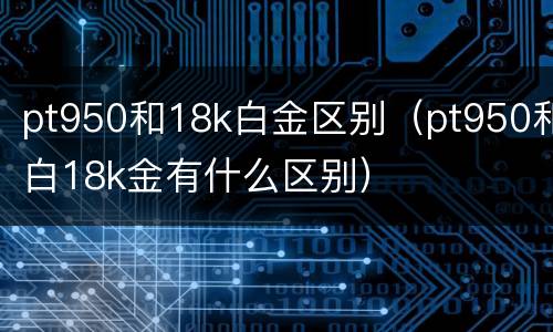 pt950和18k白金区别（pt950和白18k金有什么区别）