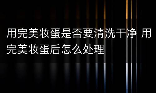 用完美妆蛋是否要清洗干净 用完美妆蛋后怎么处理