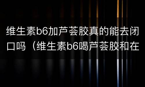 维生素b6加芦荟胶真的能去闭口吗（维生素b6喝芦荟胶和在一起可以治疗闭口吗）