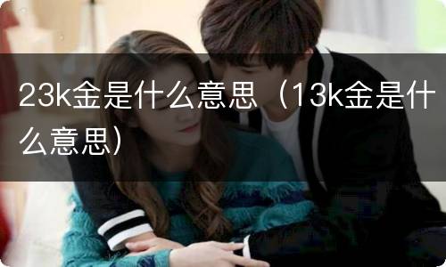 23k金是什么意思（13k金是什么意思）