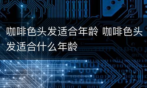咖啡色头发适合年龄 咖啡色头发适合什么年龄