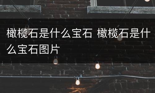 橄榄石是什么宝石 橄榄石是什么宝石图片