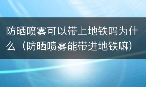 防晒喷雾可以带上地铁吗为什么（防晒喷雾能带进地铁嘛）