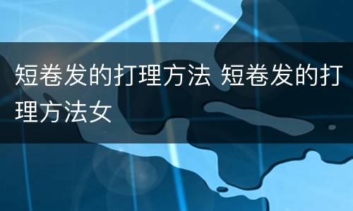 短卷发的打理方法 短卷发的打理方法女