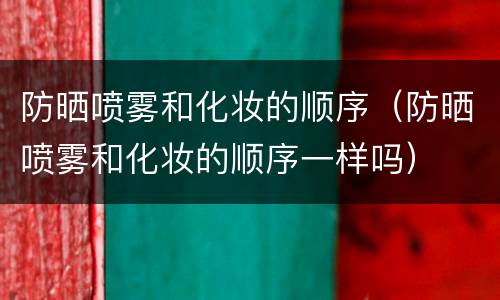 防晒喷雾和化妆的顺序（防晒喷雾和化妆的顺序一样吗）