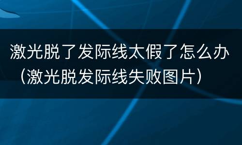 激光脱了发际线太假了怎么办（激光脱发际线失败图片）