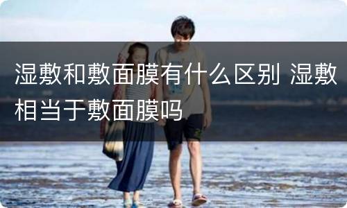 湿敷和敷面膜有什么区别 湿敷相当于敷面膜吗