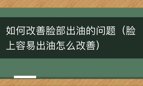 如何改善脸部出油的问题（脸上容易出油怎么改善）