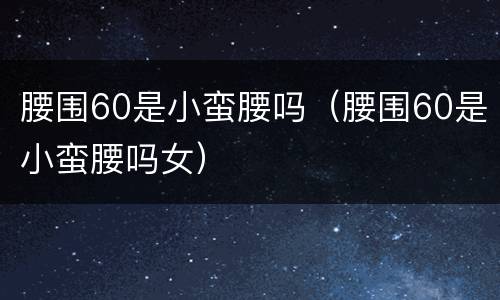 腰围60是小蛮腰吗（腰围60是小蛮腰吗女）