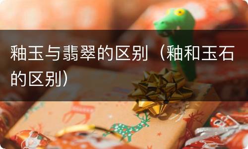 釉玉与翡翠的区别（釉和玉石的区别）