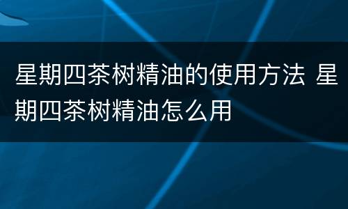 星期四茶树精油的使用方法 星期四茶树精油怎么用