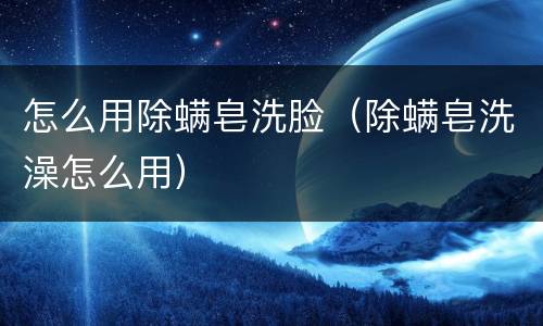 怎么用除螨皂洗脸（除螨皂洗澡怎么用）