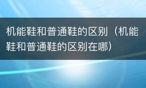 机能鞋和普通鞋的区别（机能鞋和普通鞋的区别在哪）