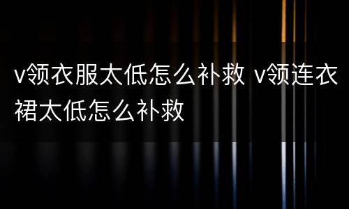 v领衣服太低怎么补救 v领连衣裙太低怎么补救