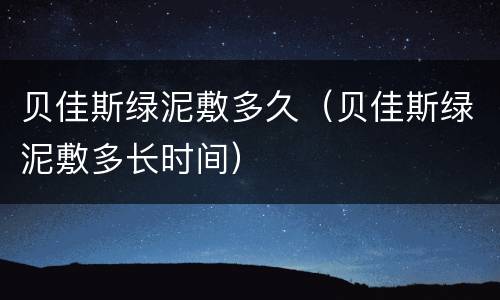 贝佳斯绿泥敷多久（贝佳斯绿泥敷多长时间）