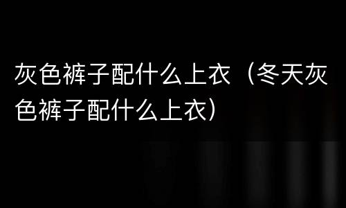 灰色裤子配什么上衣（冬天灰色裤子配什么上衣）