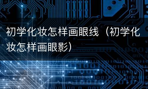 初学化妆怎样画眼线（初学化妆怎样画眼影）