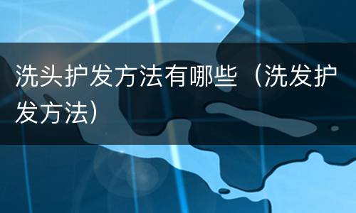 洗头护发方法有哪些（洗发护发方法）