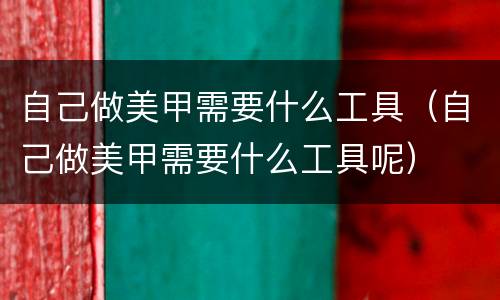 自己做美甲需要什么工具（自己做美甲需要什么工具呢）