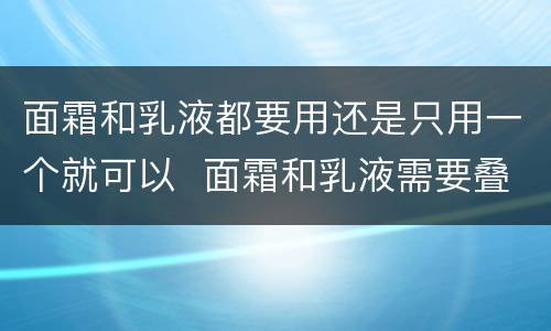 面霜和乳液都要用还是只用一个就可以  面霜和乳液需要叠加使用吗