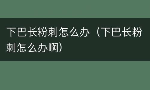下巴长粉刺怎么办（下巴长粉刺怎么办啊）