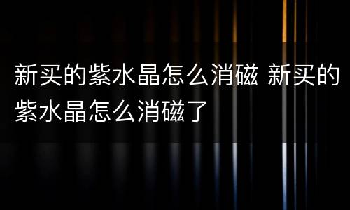 新买的紫水晶怎么消磁 新买的紫水晶怎么消磁了
