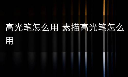 高光笔怎么用 素描高光笔怎么用