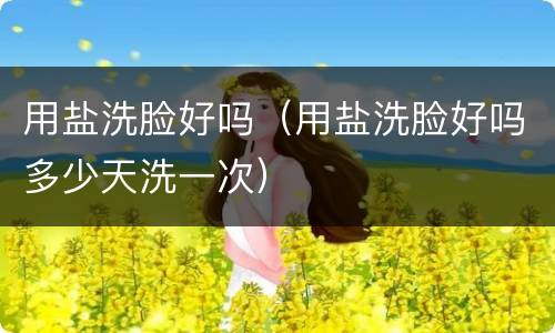 用盐洗脸好吗（用盐洗脸好吗多少天洗一次）