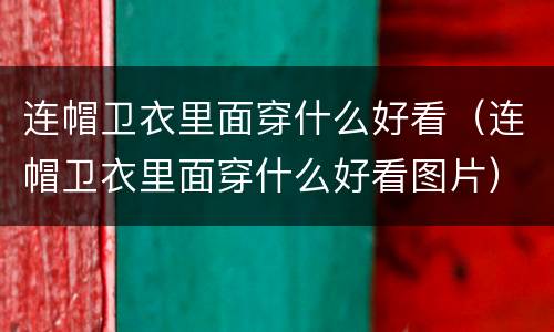连帽卫衣里面穿什么好看（连帽卫衣里面穿什么好看图片）