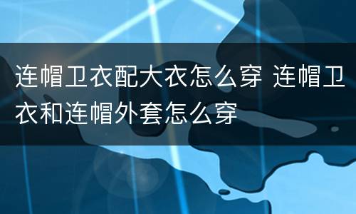 连帽卫衣配大衣怎么穿 连帽卫衣和连帽外套怎么穿