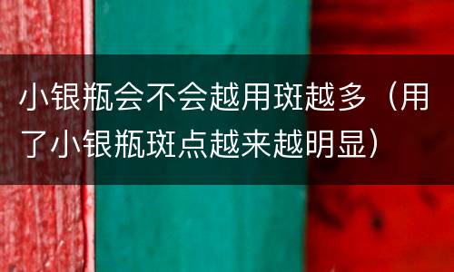 小银瓶会不会越用斑越多（用了小银瓶斑点越来越明显）
