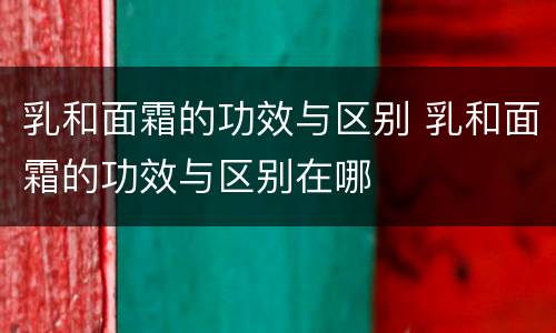 乳和面霜的功效与区别 乳和面霜的功效与区别在哪
