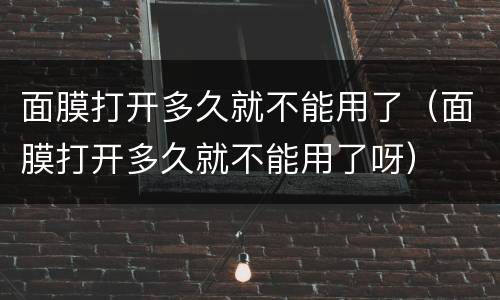 面膜打开多久就不能用了（面膜打开多久就不能用了呀）