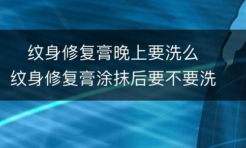 ​纹身修复膏晚上要洗么  ​纹身修复膏涂抹后要不要洗