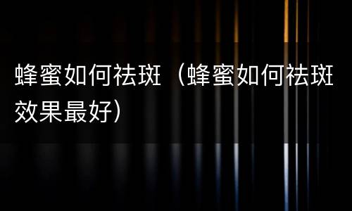 蜂蜜如何祛斑（蜂蜜如何祛斑效果最好）