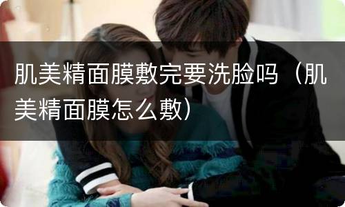 肌美精面膜敷完要洗脸吗（肌美精面膜怎么敷）