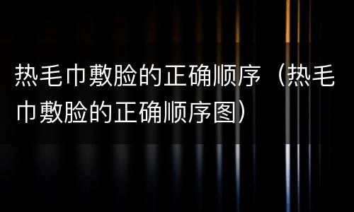 热毛巾敷脸的正确顺序（热毛巾敷脸的正确顺序图）
