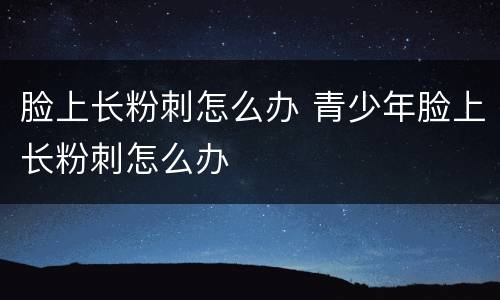 脸上长粉刺怎么办 青少年脸上长粉刺怎么办